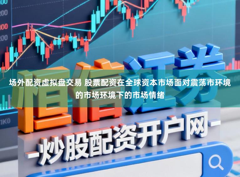 场外配资虚拟盘交易 股票配资在全球资本市场面对震荡市环境的市场环境下的市场情绪