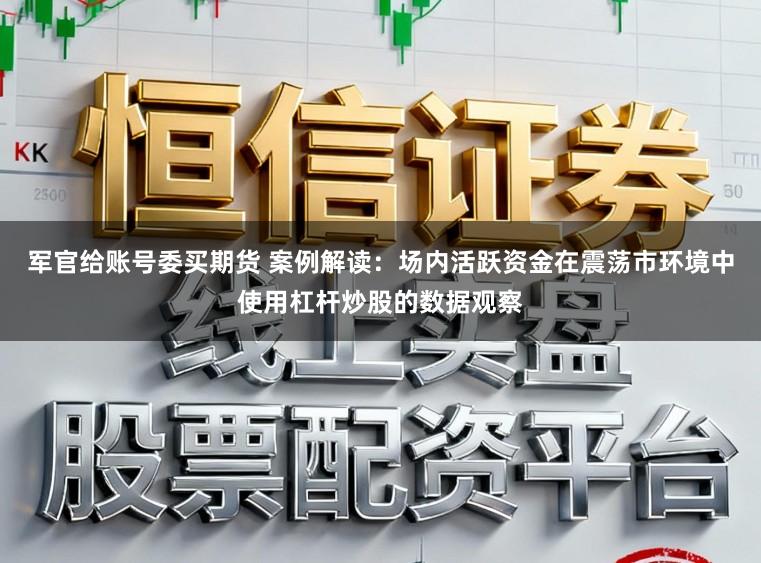 军官给账号委买期货 案例解读：场内活跃资金在震荡市环境中使用杠杆炒股的数据观察
