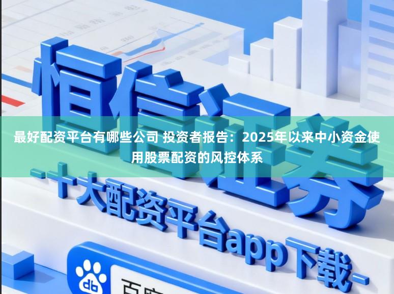 最好配资平台有哪些公司 投资者报告：2025年以来中小资金使用股票配资的风控体系