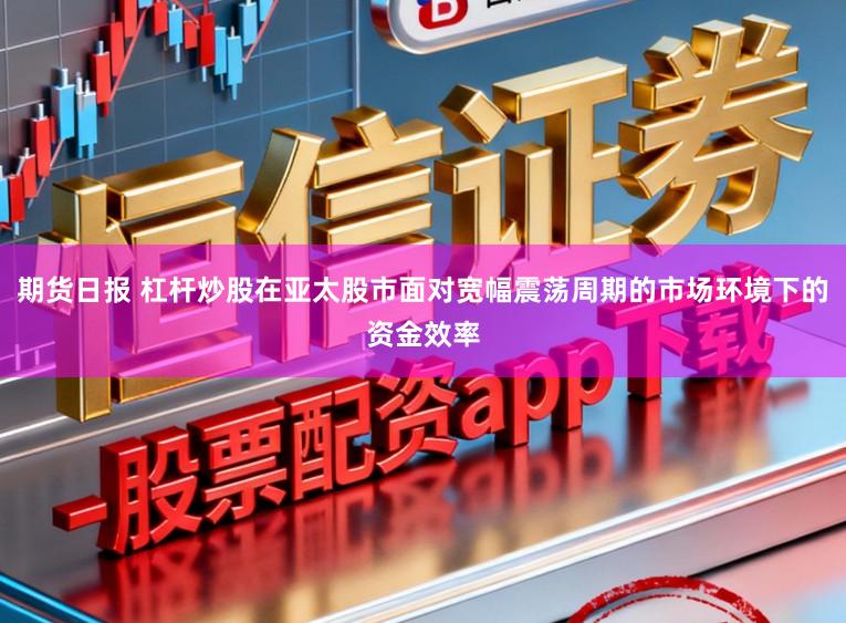 期货日报 杠杆炒股在亚太股市面对宽幅震荡周期的市场环境下的资金效率