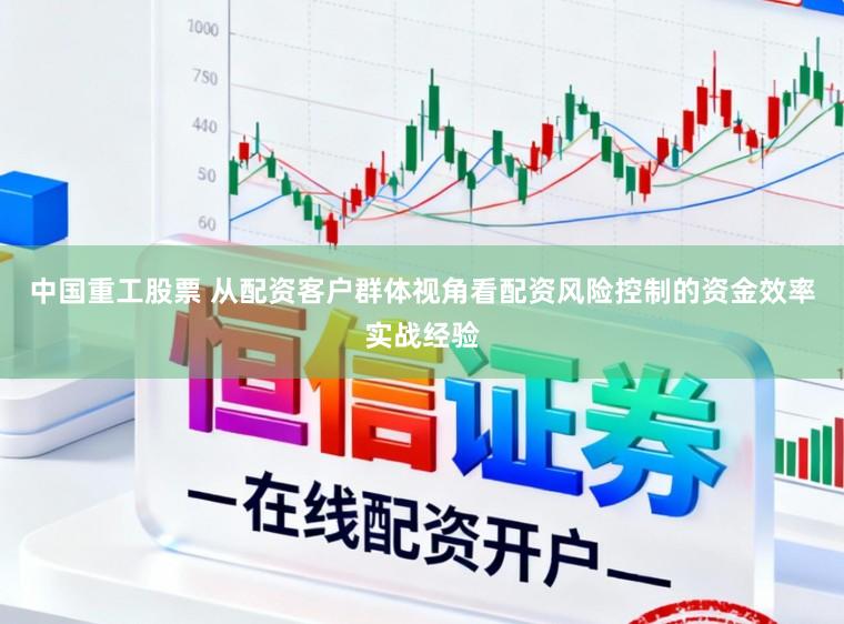 中国重工股票 从配资客户群体视角看配资风险控制的资金效率实战经验
