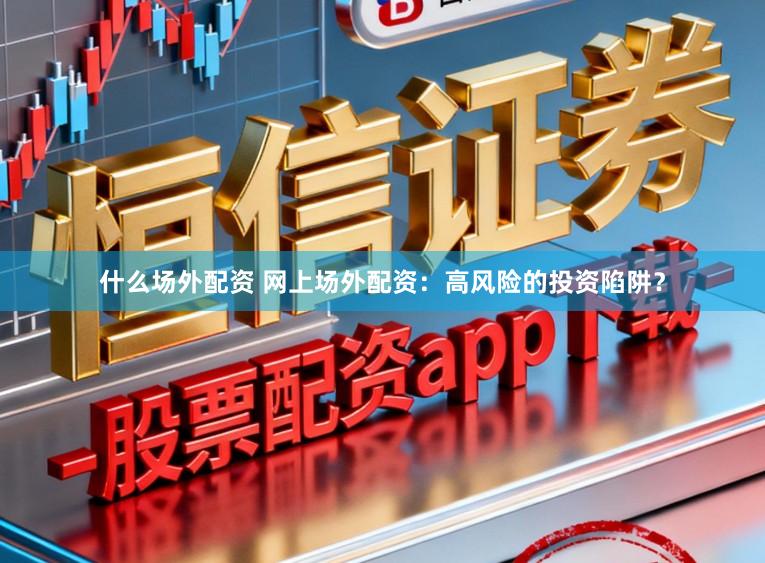 什么场外配资 网上场外配资：高风险的投资陷阱？