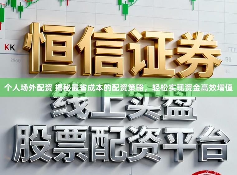 个人场外配资 揭秘最省成本的配资策略，轻松实现资金高效增值
