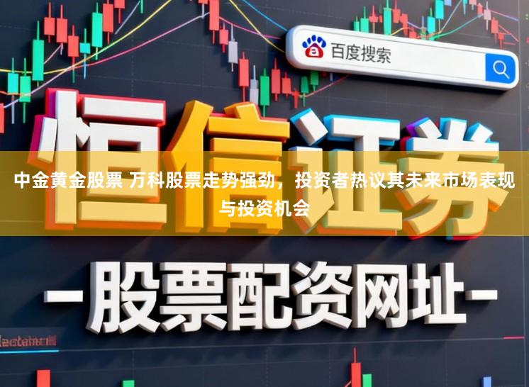 中金黄金股票 万科股票走势强劲，投资者热议其未来市场表现与投资机会