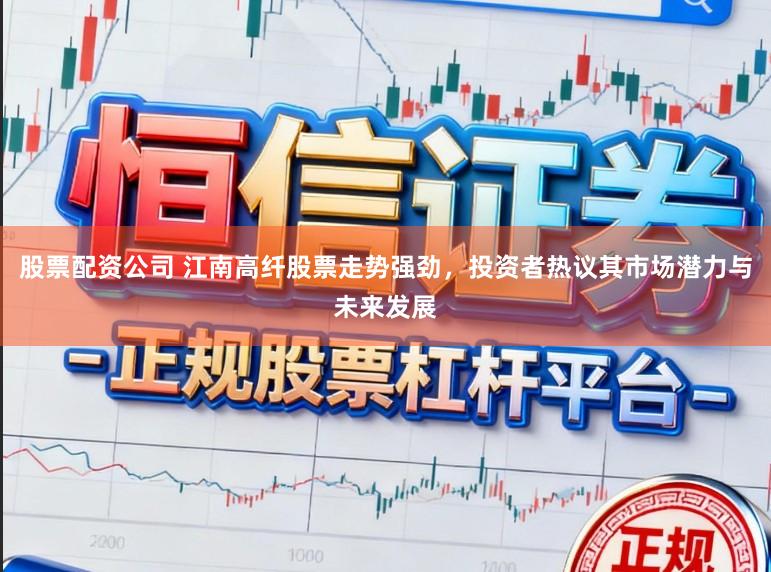 股票配资公司 江南高纤股票走势强劲，投资者热议其市场潜力与未来发展