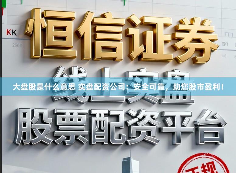 大盘股是什么意思 实盘配资公司：安全可靠，助您股市盈利！