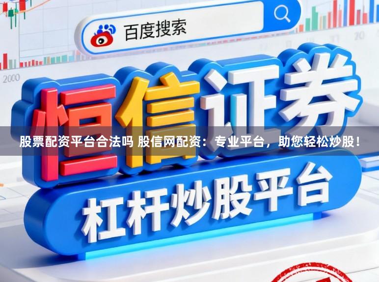 股票配资平台合法吗 股信网配资：专业平台，助您轻松炒股！