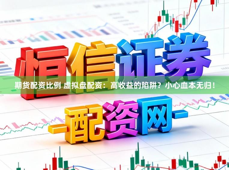 期货配资比例 虚拟盘配资：高收益的陷阱？小心血本无归！