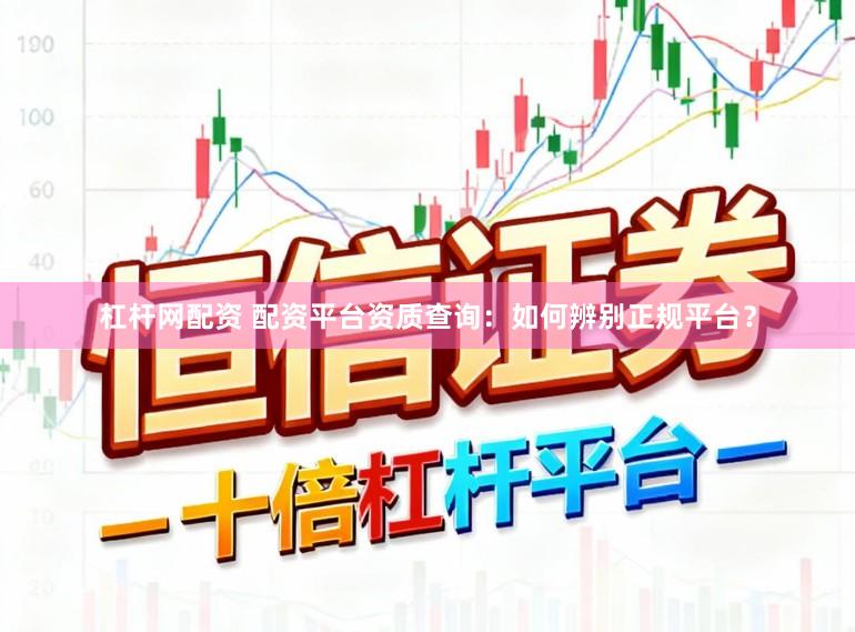 杠杆网配资 配资平台资质查询：如何辨别正规平台？
