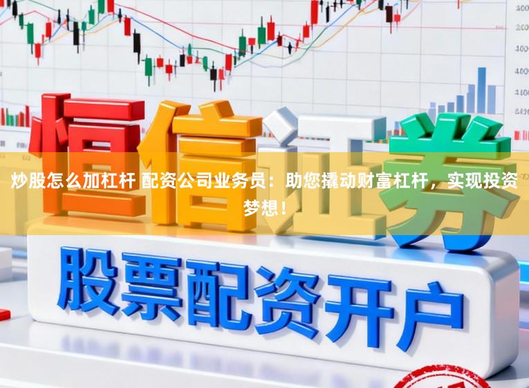 炒股怎么加杠杆 配资公司业务员：助您撬动财富杠杆，实现投资梦想！